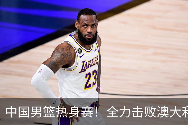 中国男篮热身赛！全力击败澳大利亚，郭士强打造双塔，央视直播